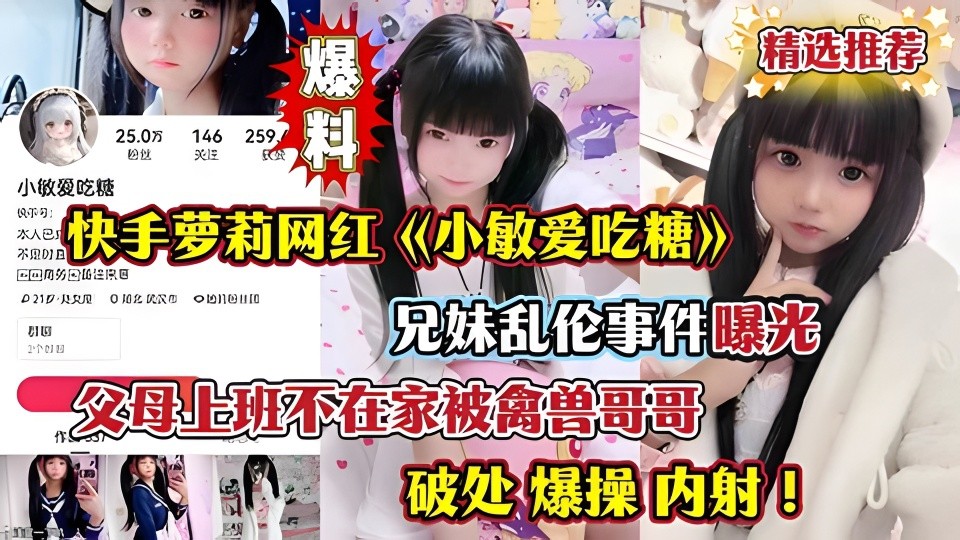 快手萝莉网红《小敏爱吃糖》兄妹乱伦事件曝光 父母上班不在家被禽兽哥哥破处爆操内射！