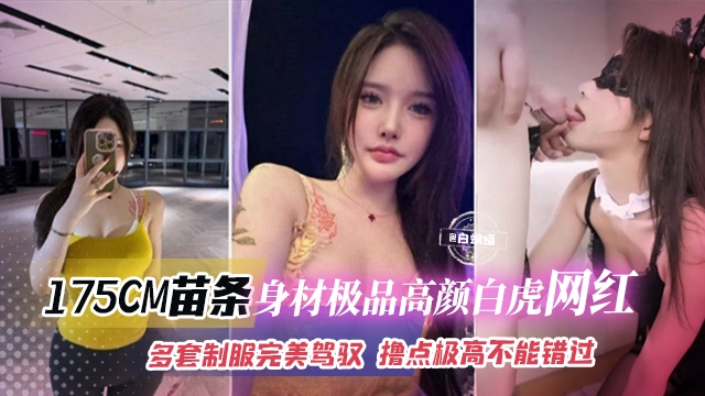 网红黑料-175CM苗条身材极品高颜值白虎网红，多套制服完美驾驭，撸点极高不能错过的精彩