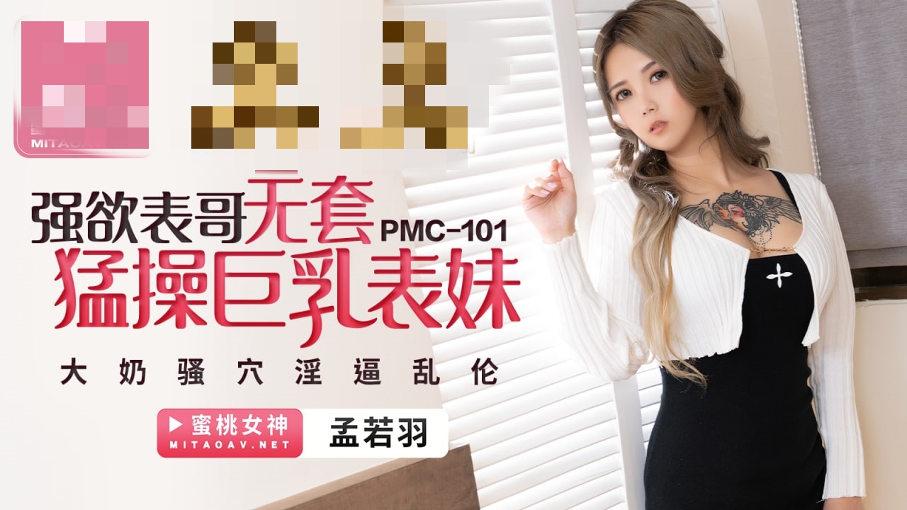 PMC101 强欲表哥无套猛操巨乳表妹 大奶骚穴淫逼乱伦 孟若羽