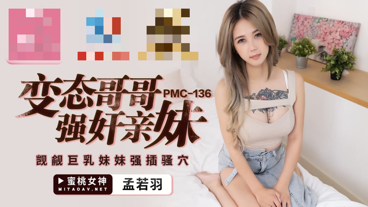 PMC136 变态哥哥强奸亲妹 觊觎巨乳妹妹强插骚穴 孟若羽