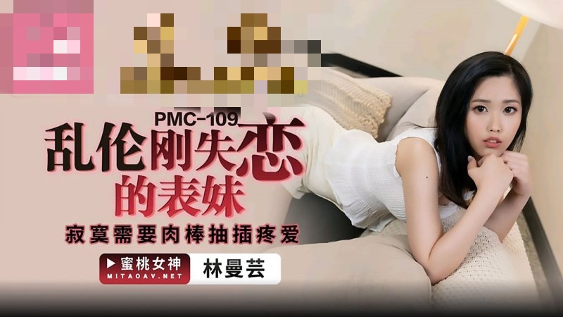 PMC109 乱伦刚失恋的表妹 寂寞需要肉棒抽插疼爱 林蔓芸